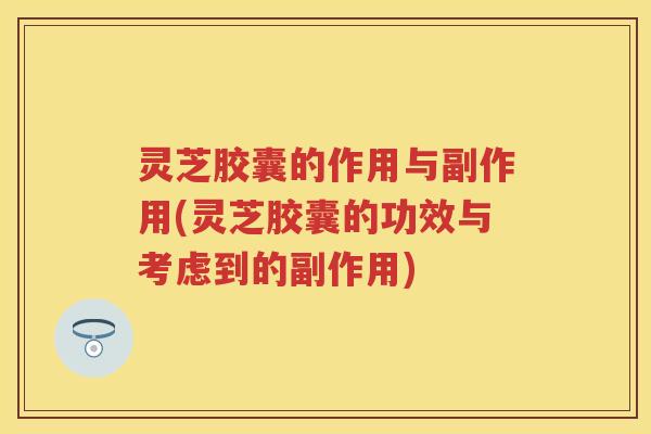 灵芝胶囊的作用与副作用(灵芝胶囊的功效与考虑到的副作用)