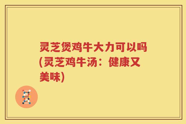 灵芝煲鸡牛大力可以吗(灵芝鸡牛汤：健康又美味)
