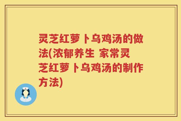 灵芝红萝卜乌鸡汤的做法(浓郁养生 家常灵芝红萝卜乌鸡汤的制作方法)