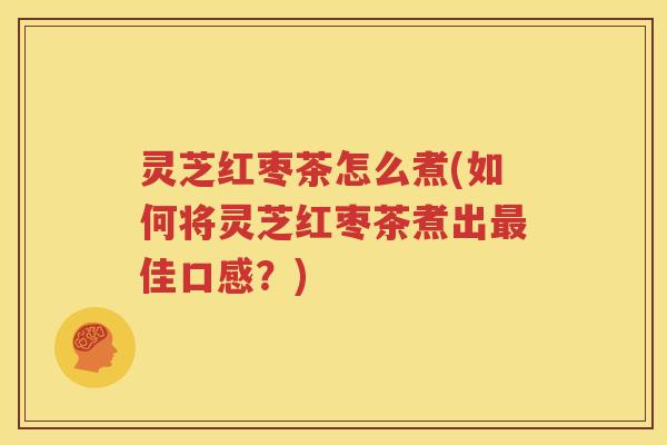 灵芝红枣茶怎么煮(如何将灵芝红枣茶煮出最佳口感？)