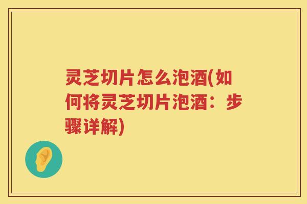 灵芝切片怎么泡酒(如何将灵芝切片泡酒：步骤详解)