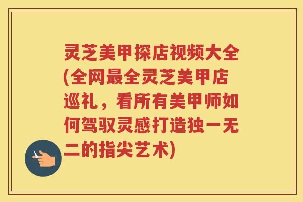 灵芝美甲探店视频大全(全网全灵芝美甲店巡礼,看所有美甲师如何驾驭灵感打造独一无二的指尖艺术) 灵芝美甲探店视频大全(全网全灵芝美甲店巡礼,看所有美甲师如何驾驭灵感打造独一无二的指尖艺术)