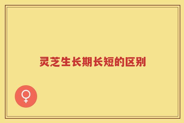 灵芝生长期长短的区别 灵芝生长期长短的区别