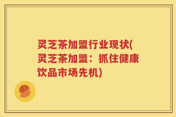 灵芝茶加盟行业现状(灵芝茶加盟：抓住健康饮品市场先机)