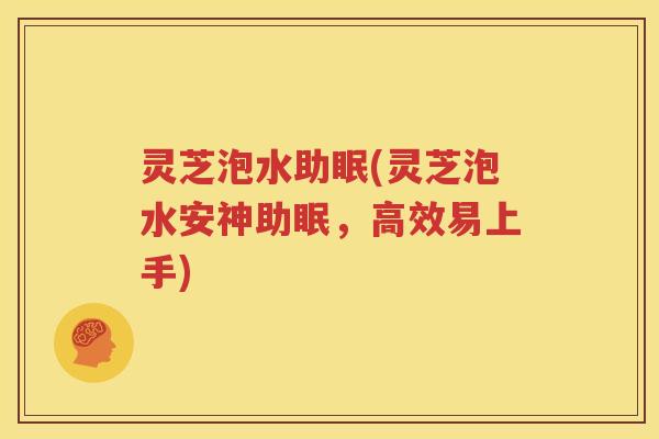 灵芝泡水助眠(灵芝泡水安神助眠，高效易上手)