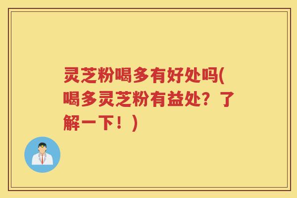 灵芝粉喝多有好处吗(喝多灵芝粉有益处？了解一下！)