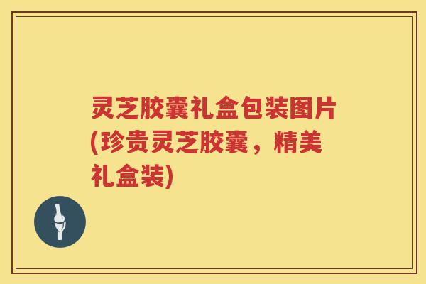 灵芝胶囊礼盒包装图片(珍贵灵芝胶囊，精美礼盒装)