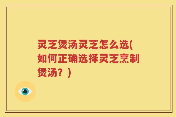 灵芝煲汤灵芝怎么选(如何正确选择灵芝烹制煲汤？)