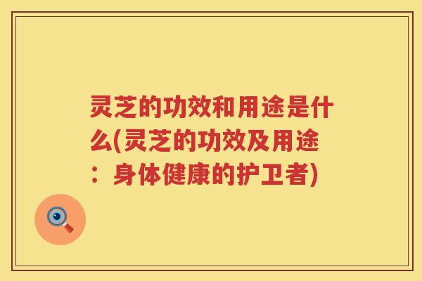 灵芝的功效和用途是什么(灵芝的功效及用途：身体健康的护卫者)