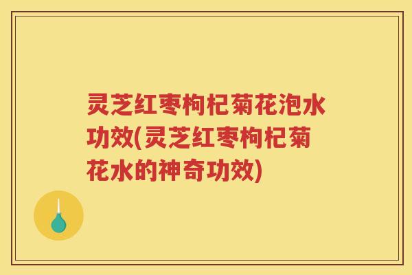 灵芝红枣枸杞菊花泡水功效(灵芝红枣枸杞菊花水的神奇功效) 灵芝红枣枸杞菊花泡水功效(灵芝红枣枸杞菊花水的神奇功效)