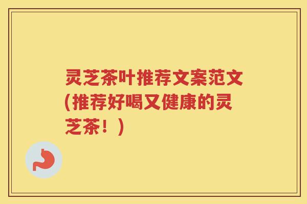 灵芝茶叶推荐文案范文(推荐好喝又健康的灵芝茶！)