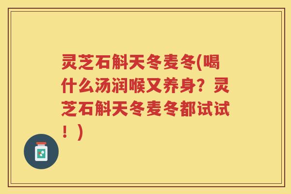 灵芝石斛天冬麦冬(喝什么汤润喉又养身？灵芝石斛天冬麦冬都试试！)