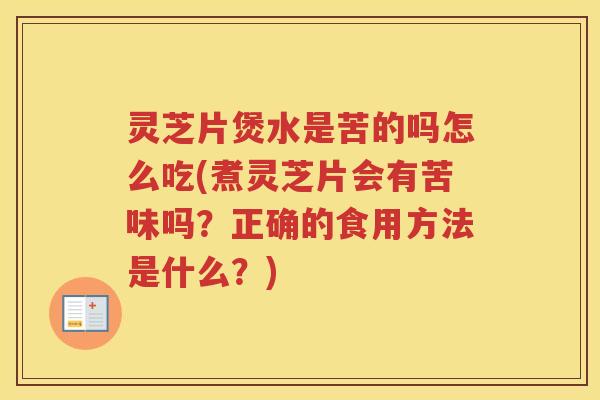 灵芝片煲水是苦的吗怎么吃(煮灵芝片会有苦味吗？正确的食用方法是什么？)