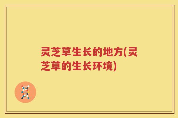 灵芝草生长的地方(灵芝草的生长环境) 灵芝草生长的地方(灵芝草的生长环境)