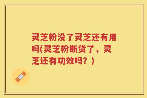 灵芝粉没了灵芝还有用吗(灵芝粉断货了，灵芝还有功效吗？)