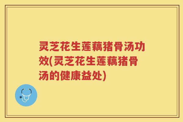 灵芝花生莲藕猪骨汤功效(灵芝花生莲藕猪骨汤的健康益处) 灵芝花生莲藕猪骨汤功效(灵芝花生莲藕猪骨汤的健康益处)