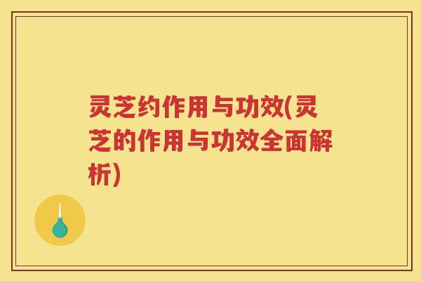 灵芝约作用与功效(灵芝的作用与功效全面解析) 灵芝约作用与功效(灵芝的作用与功效全面解析)