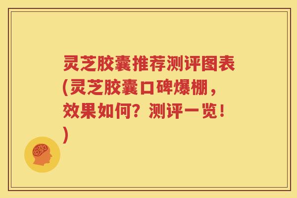 灵芝胶囊推荐测评图表(灵芝胶囊口碑爆棚，效果如何？测评一览！)
