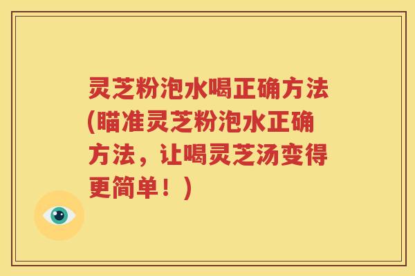 灵芝粉泡水喝正确方法(瞄准灵芝粉泡水正确方法,让喝灵芝汤变得更简单!) 灵芝粉泡水喝正确方法(瞄准灵芝粉泡水正确方法,让喝灵芝汤变得更简单!)