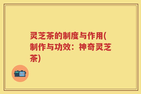 灵芝茶的制度与作用(制作与功效：神奇灵芝茶)