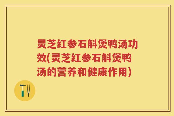 灵芝红参石斛煲鸭汤功效(灵芝红参石斛煲鸭汤的营养和健康作用)