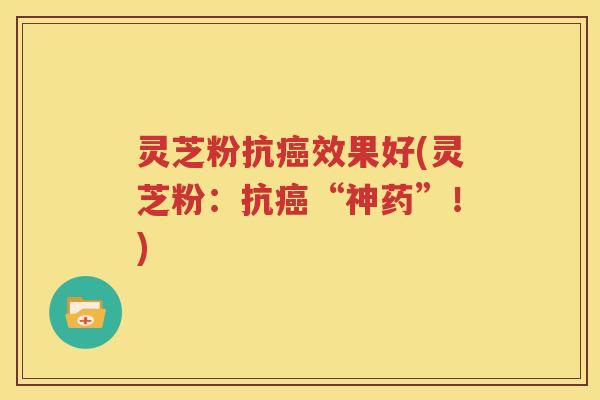 灵芝粉抗癌效果好(灵芝粉：抗癌“神药”！)