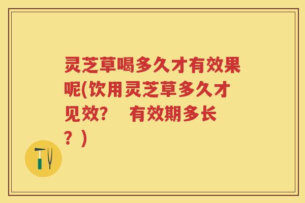 灵芝草喝多久才有效果呢(饮用灵芝草多久才见效？  有效期多长？)