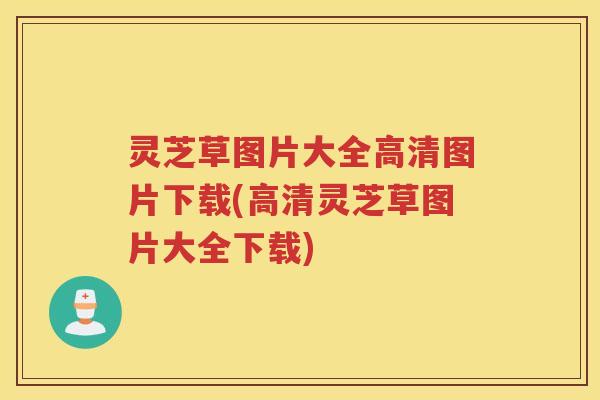 灵芝草图片大全高清图片下载(高清灵芝草图片大全下载)