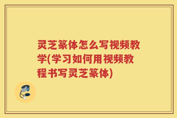 灵芝篆体怎么写视频教学(学习如何用视频教程书写灵芝篆体)