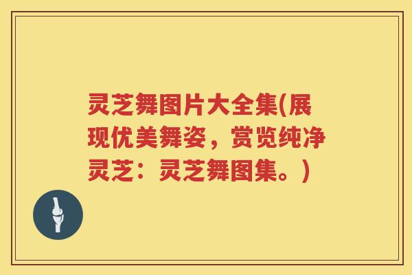 灵芝舞图片大全集(展现优美舞姿，赏览纯净灵芝：灵芝舞图集。)