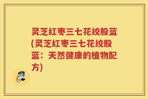 灵芝红枣三七花绞股蓝(灵芝红枣三七花绞股蓝:天然健康的植物配方) 灵芝红枣三七花绞股蓝(灵芝红枣三七花绞股蓝:天然健康的植物配方)