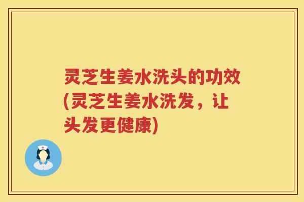灵芝生姜水洗头的功效(灵芝生姜水洗发，让头发更健康)