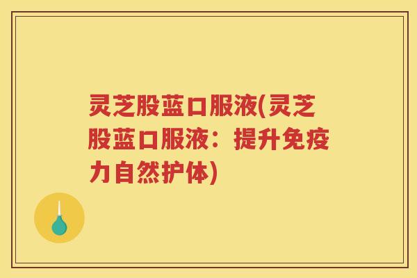 灵芝股蓝口服液(灵芝股蓝口服液：提升免疫力自然护体)