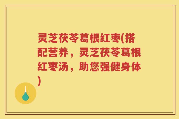 灵芝茯苓葛根红枣(搭配营养,灵芝茯苓葛根红枣汤,助您强健身体) 灵芝茯苓葛根红枣(搭配营养,灵芝茯苓葛根红枣汤,助您强健身体)