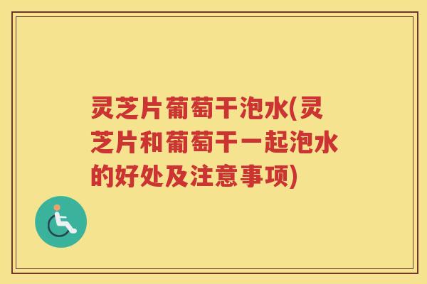 灵芝片葡萄干泡水(灵芝片和葡萄干一起泡水的好处及注意事项)