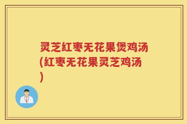 灵芝红枣无花果煲鸡汤(红枣无花果灵芝鸡汤)