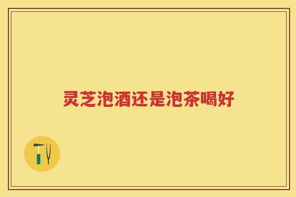 灵芝泡酒还是泡茶喝好