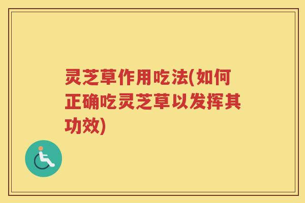 灵芝草作用吃法(如何正确吃灵芝草以发挥其功效)