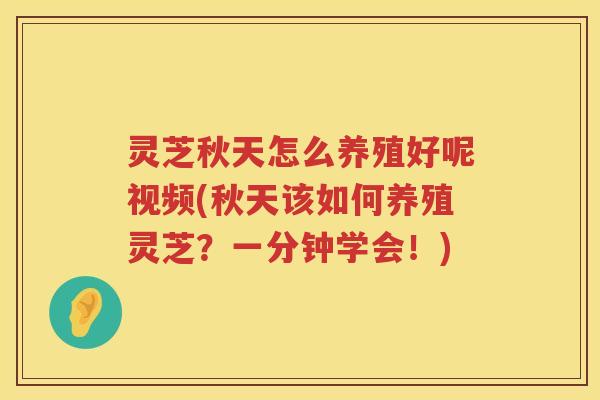 灵芝秋天怎么养殖好呢视频(秋天该如何养殖灵芝？一分钟学会！)