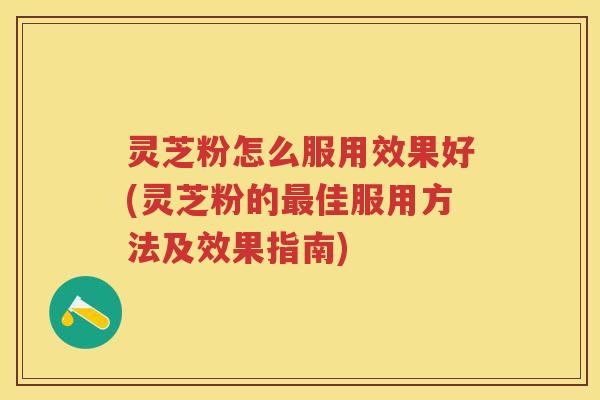 灵芝粉怎么服用效果好(灵芝粉的最佳服用方法及效果指南)