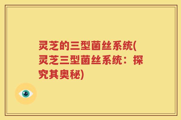 灵芝的三型菌丝系统(灵芝三型菌丝系统：探究其奥秘)