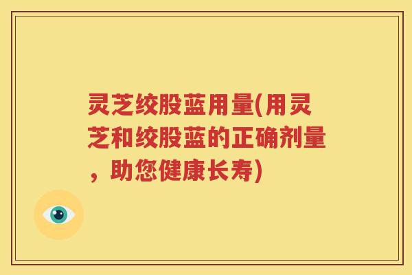 灵芝绞股蓝用量(用灵芝和绞股蓝的正确剂量，助您健康长寿)