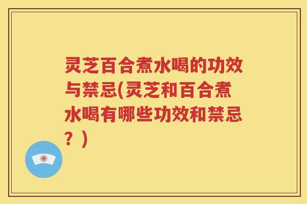 灵芝百合煮水喝的功效与禁忌(灵芝和百合煮水喝有哪些功效和禁忌?) 灵芝百合煮水喝的功效与禁忌(灵芝和百合煮水喝有哪些功效和禁忌?)