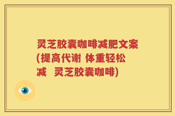 灵芝胶囊咖啡减肥文案(提高代谢 体重轻松减  灵芝胶囊咖啡)