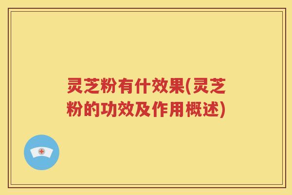 灵芝粉有什效果(灵芝粉的功效及作用概述)