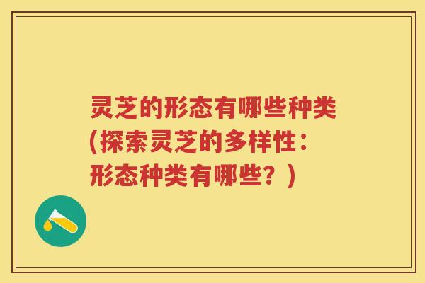 灵芝的形态有哪些种类(探索灵芝的多样性：形态种类有哪些？)
