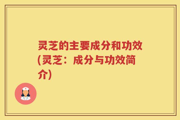 灵芝的主要成分和功效(灵芝：成分与功效简介)