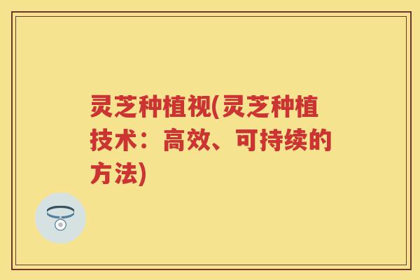 灵芝种植视(灵芝种植技术：高效、可持续的方法)