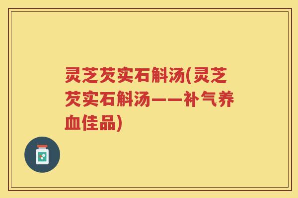 灵芝芡实石斛汤(灵芝芡实石斛汤——佳品) 灵芝芡实石斛汤(灵芝芡实石斛汤——佳品)