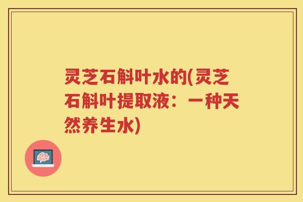 灵芝石斛叶水的(灵芝石斛叶提取液：一种天然养生水)